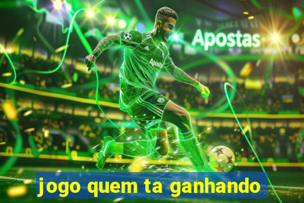 jogo quem ta ganhando